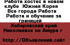 Работа хостес в новом клубе, Южная Корея  - Все города Работа » Работа и обучение за границей   . Хабаровский край,Николаевск-на-Амуре г.